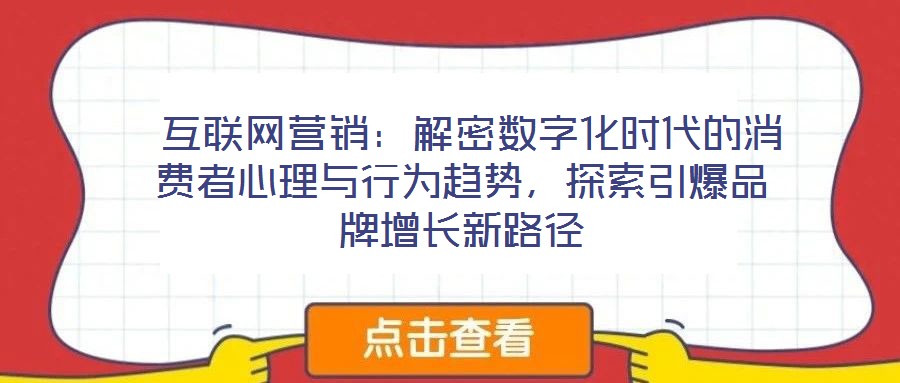  互聯(lián)網(wǎng)營銷：解密數(shù)字化時代的消費者心理與行為趨勢，探索引爆品牌增長新路徑