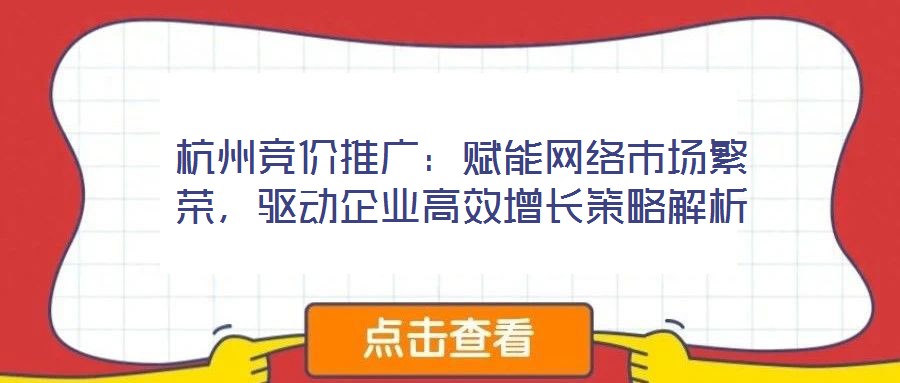 杭州競價(jià)推廣：賦能網(wǎng)絡(luò)市場繁榮，驅(qū)動(dòng)企業(yè)高效增長策略解析