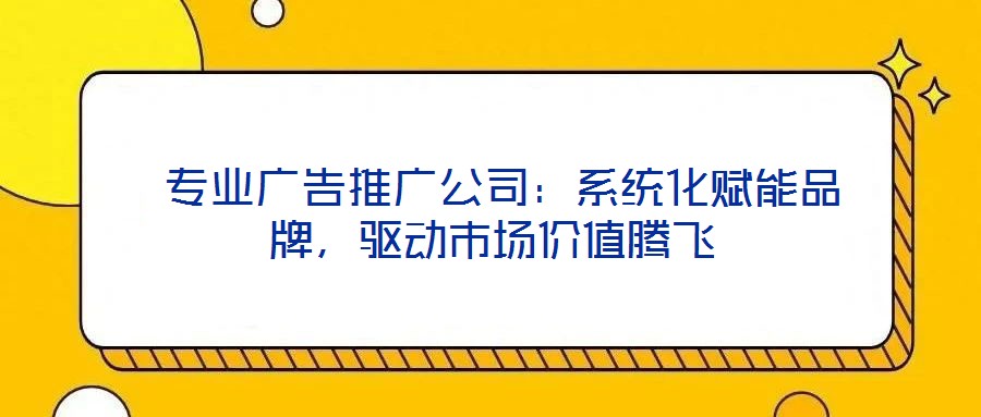  專業(yè)廣告推廣公司：系統(tǒng)化賦能品牌，驅(qū)動市場價值騰飛