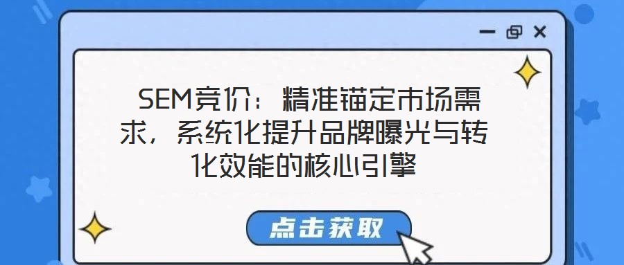  SEM競價：精準(zhǔn)錨定市場需求，系統(tǒng)化提升品牌曝光與轉(zhuǎn)化效能的核心引擎