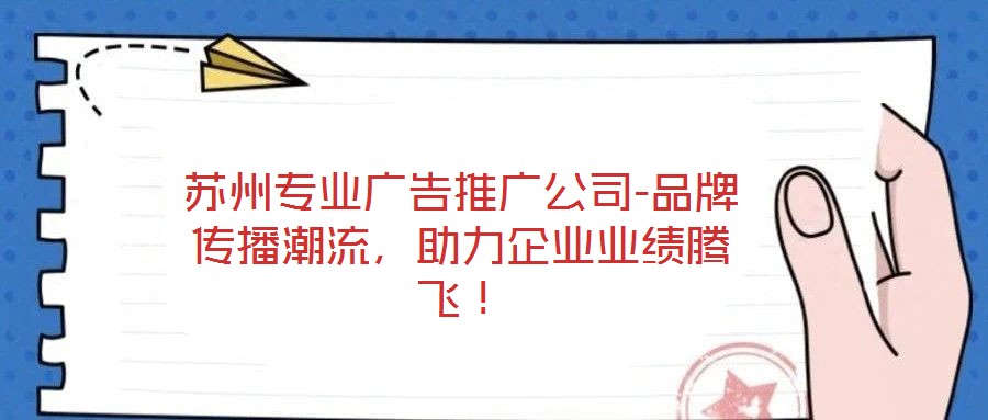 蘇州專業(yè)廣告推廣公司-品牌傳播潮流，助力企業(yè)業(yè)績(jī)騰飛！