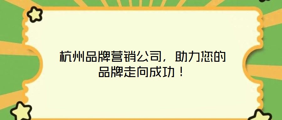 杭州品牌營銷公司，助力您的品牌走向成功！
