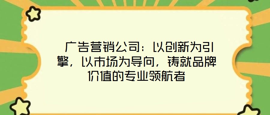  廣告營銷公司：以創(chuàng)新為引擎，以市場為導(dǎo)向，鑄就品牌價值的專業(yè)領(lǐng)航者