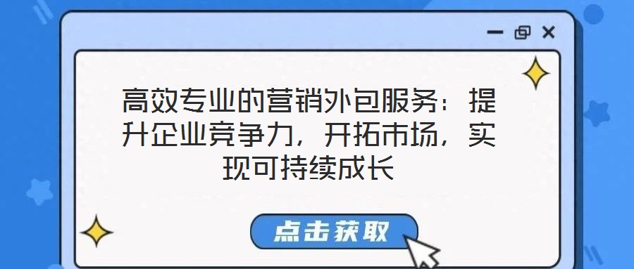 高效專業(yè)的營銷外包服務(wù)：提升企業(yè)競爭力，開拓市場，實現(xiàn)可持續(xù)成長
