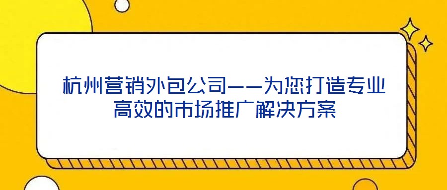 杭州營(yíng)銷外包公司——為您打造專業(yè)高效的市場(chǎng)推廣解決方案