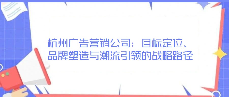 杭州廣告營銷公司：目標(biāo)定位、品牌塑造與潮流引領(lǐng)的戰(zhàn)略路徑