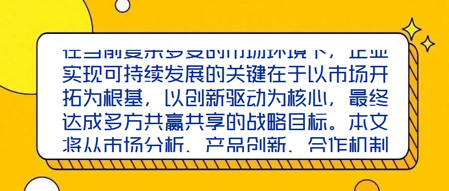 在當(dāng)前復(fù)雜多變的市場環(huán)境下，企業(yè)實(shí)現(xiàn)可持續(xù)發(fā)展的關(guān)鍵在于以市場開拓為根基，以創(chuàng)新驅(qū)動為核心，最終達(dá)成多方共贏共享的戰(zhàn)略目標(biāo)。本文將從市場分析、產(chǎn)品創(chuàng)新、合作機(jī)制