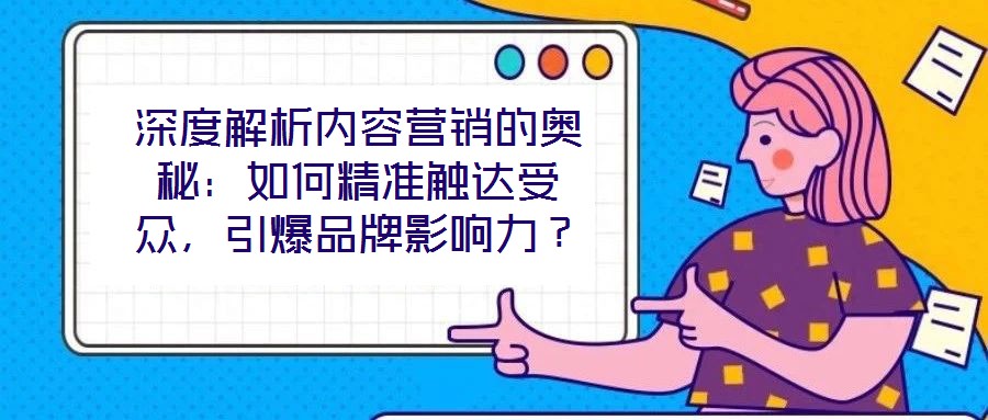 深度解析內(nèi)容營(yíng)銷的奧秘：如何精準(zhǔn)觸達(dá)受眾，引爆品牌影響力？