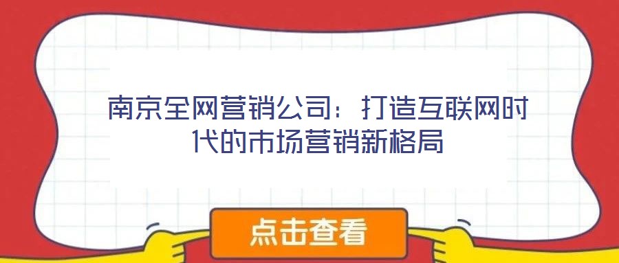 南京全網(wǎng)營銷公司：打造互聯(lián)網(wǎng)時代的市場營銷新格局