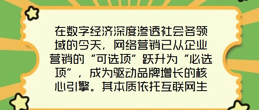 在數(shù)字經(jīng)濟深度滲透社會各領域的今天，網(wǎng)絡營銷已從企業(yè)營銷的“可選項”躍升為“必選項”，成為驅(qū)動品牌增長的核心引擎。其本質(zhì)依托互聯(lián)網(wǎng)生態(tài)與數(shù)字化工具，通過精準觸達