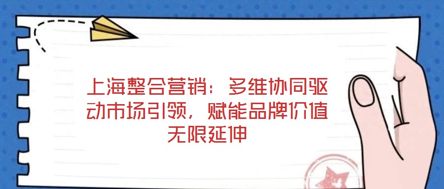 上海整合營(yíng)銷：多維協(xié)同驅(qū)動(dòng)市場(chǎng)引領(lǐng)，賦能品牌價(jià)值無(wú)限延伸