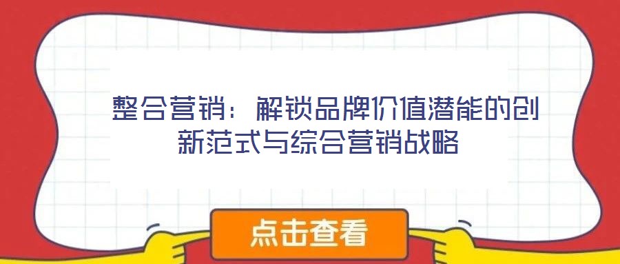  整合營(yíng)銷(xiāo)：解鎖品牌價(jià)值潛能的創(chuàng)新范式與綜合營(yíng)銷(xiāo)戰(zhàn)略