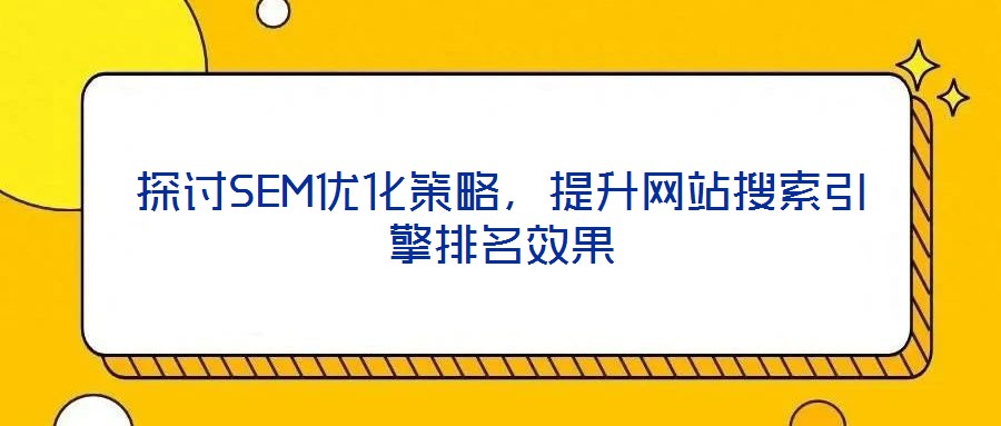 探討SEM優(yōu)化策略，提升網(wǎng)站搜索引擎排名效果
