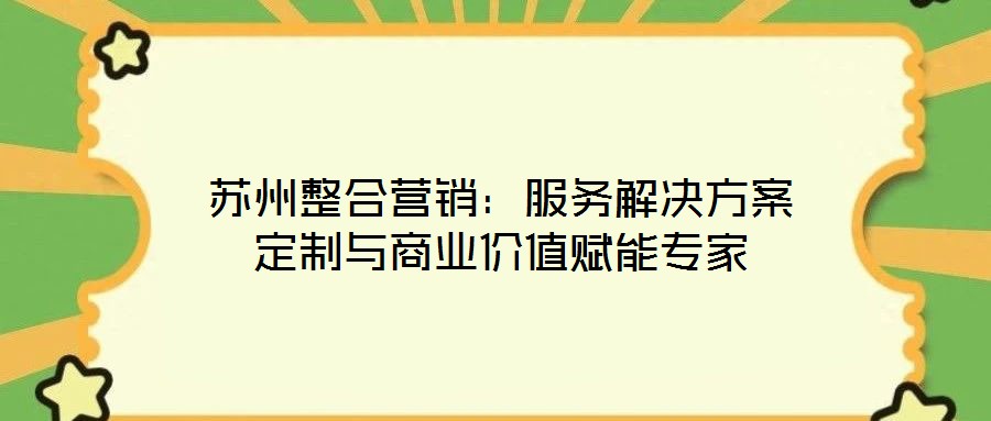 蘇州整合營銷：服務(wù)解決方案定制與商業(yè)價值賦能專家