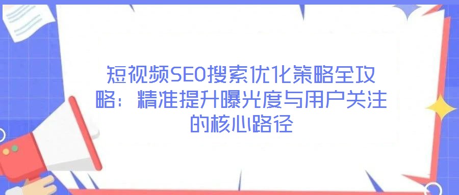 短視頻SEO搜索優(yōu)化策略全攻略：精準提升曝光度與用戶關注的核心路徑