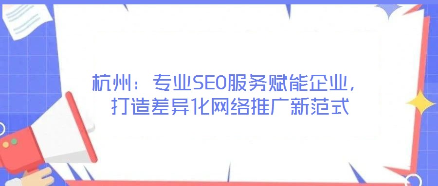杭州：專業(yè)SEO服務賦能企業(yè)，打造差異化網(wǎng)絡推廣新范式