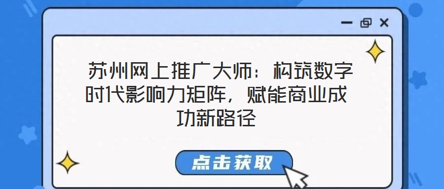  蘇州網(wǎng)上推廣大師：構(gòu)筑數(shù)字時代影響力矩陣，賦能商業(yè)成功新路徑