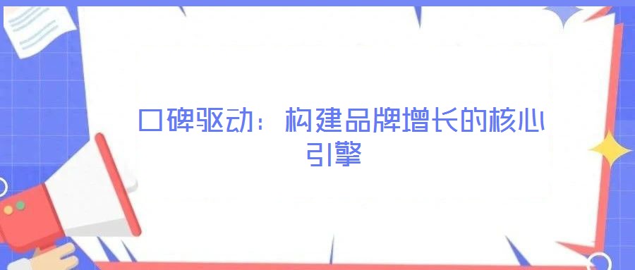  口碑驅(qū)動(dòng)：構(gòu)建品牌增長(zhǎng)的核心引擎