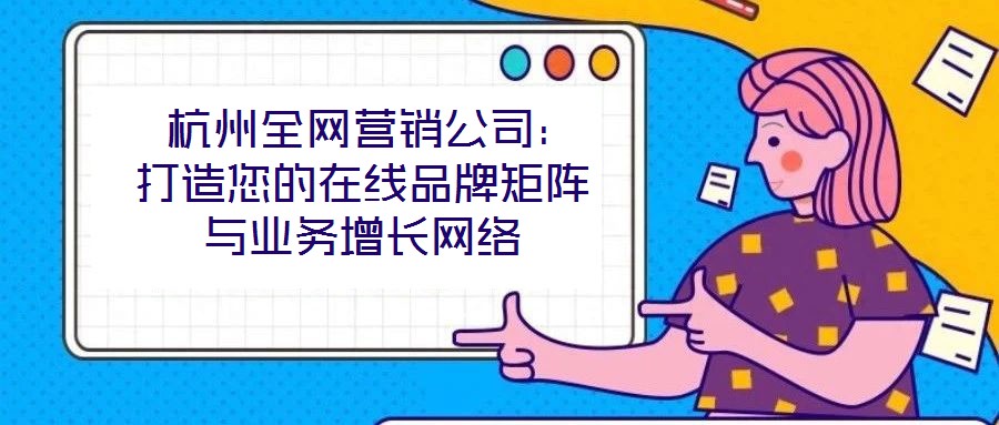  杭州全網(wǎng)營(yíng)銷公司：打造您的在線品牌矩陣與業(yè)務(wù)增長(zhǎng)網(wǎng)絡(luò)