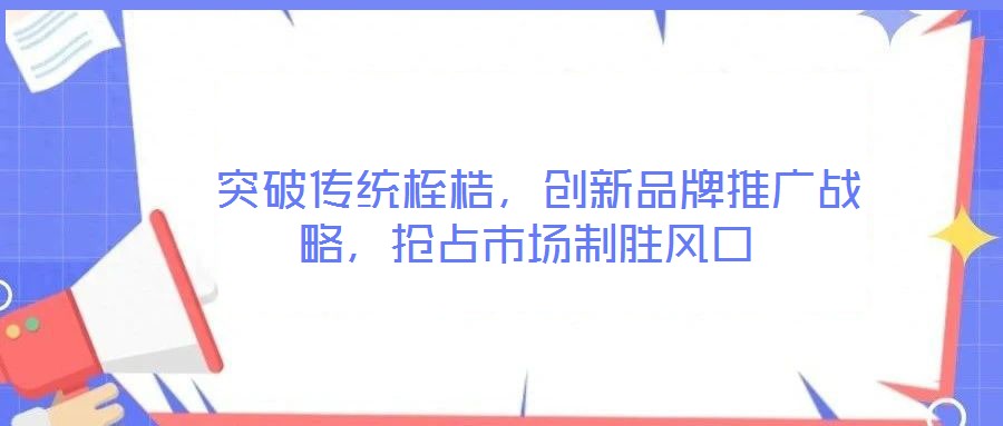  突破傳統(tǒng)桎梏，創(chuàng)新品牌推廣戰(zhàn)略，搶占市場(chǎng)制勝風(fēng)口