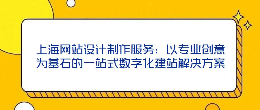 上海網(wǎng)站設(shè)計(jì)制作服務(wù)：以專業(yè)創(chuàng)意為基石的一站式數(shù)字化建站解決方案