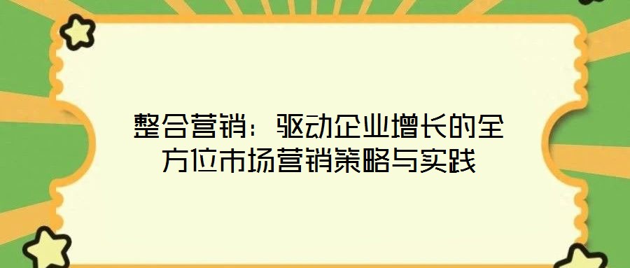 整合營(yíng)銷：驅(qū)動(dòng)企業(yè)增長(zhǎng)的全方位市場(chǎng)營(yíng)銷策略與實(shí)踐