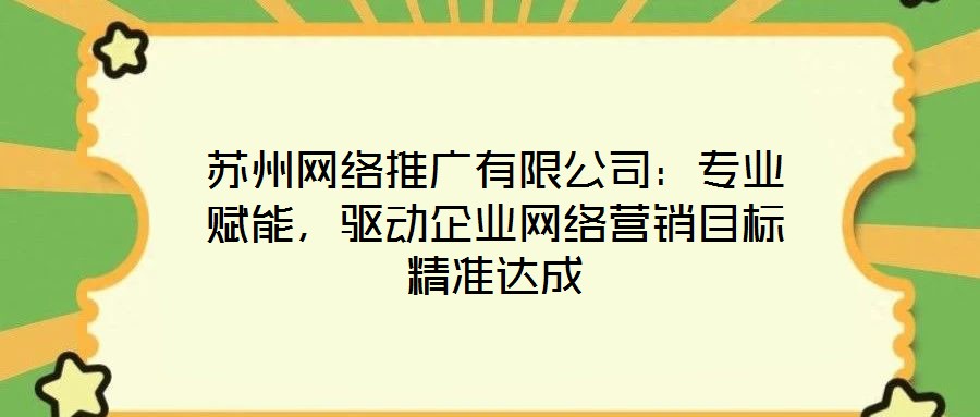 蘇州網(wǎng)絡(luò)推廣有限公司：專業(yè)賦能，驅(qū)動企業(yè)網(wǎng)絡(luò)營銷目標(biāo)精準(zhǔn)達(dá)成