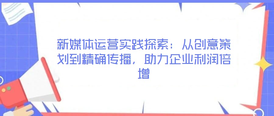 新媒體運(yùn)營(yíng)實(shí)踐探索：從創(chuàng)意策劃到精確傳播，助力企業(yè)利潤(rùn)倍增