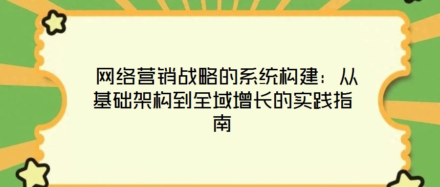  網(wǎng)絡(luò)營銷戰(zhàn)略的系統(tǒng)構(gòu)建：從基礎(chǔ)架構(gòu)到全域增長的實(shí)踐指南