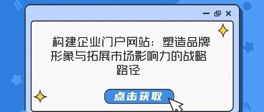  構(gòu)建企業(yè)門戶網(wǎng)站：塑造品牌形象與拓展市場(chǎng)影響力的戰(zhàn)略路徑