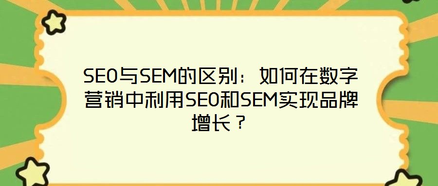 SEO與SEM的區(qū)別：如何在數(shù)字營銷中利用SEO和SEM實現(xiàn)品牌增長？