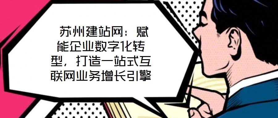  蘇州建站網(wǎng)：賦能企業(yè)數(shù)字化轉(zhuǎn)型，打造一站式互聯(lián)網(wǎng)業(yè)務(wù)增長引擎
