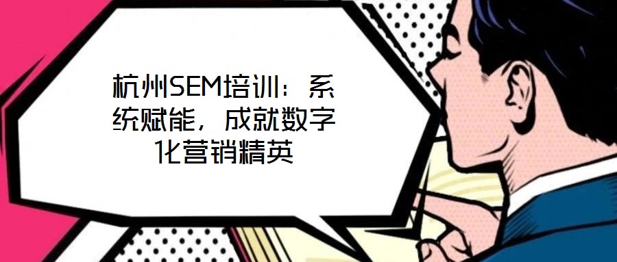 杭州SEM培訓(xùn)：系統(tǒng)賦能，成就數(shù)字化營銷精英
