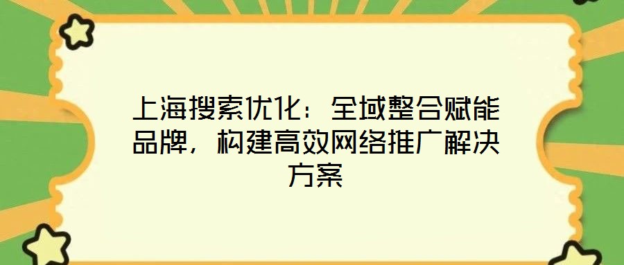 上海搜索優(yōu)化：全域整合賦能品牌，構(gòu)建高效網(wǎng)絡(luò)推廣解決方案