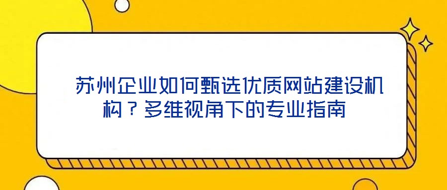  蘇州企業(yè)如何甄選優(yōu)質(zhì)網(wǎng)站建設(shè)機(jī)構(gòu)？多維視角下的專業(yè)指南
