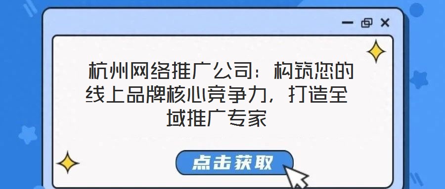  杭州網(wǎng)絡(luò)推廣公司：構(gòu)筑您的線上品牌核心競(jìng)爭(zhēng)力，打造全域推廣專家