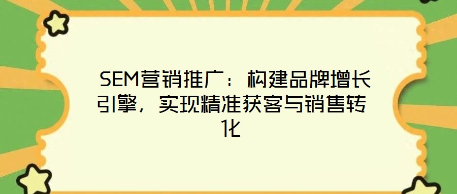  SEM營銷推廣：構(gòu)建品牌增長引擎，實(shí)現(xiàn)精準(zhǔn)獲客與銷售轉(zhuǎn)化