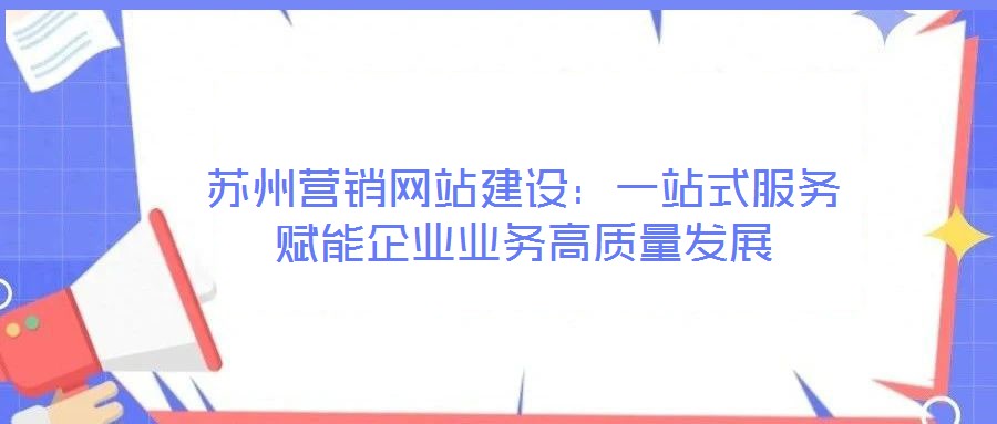 蘇州營(yíng)銷(xiāo)網(wǎng)站建設(shè)：一站式服務(wù)賦能企業(yè)業(yè)務(wù)高質(zhì)量發(fā)展