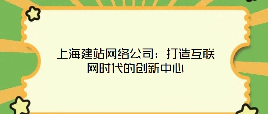 上海建站網(wǎng)絡(luò)公司：打造互聯(lián)網(wǎng)時(shí)代的創(chuàng)新中心