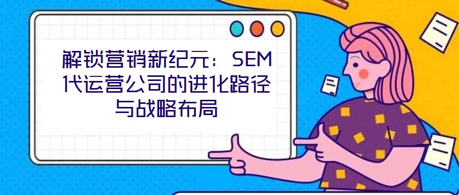 解鎖營銷新紀(jì)元：SEM代運(yùn)營公司的進(jìn)化路徑與戰(zhàn)略布局