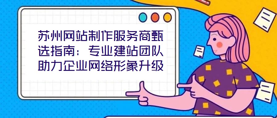 蘇州網(wǎng)站制作服務(wù)商甄選指南：專業(yè)建站團(tuán)隊(duì)助力企業(yè)網(wǎng)絡(luò)形象升級