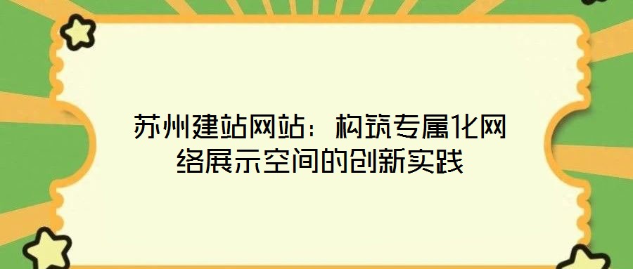 蘇州建站網(wǎng)站：構筑專屬化網(wǎng)絡展示空間的創(chuàng)新實踐