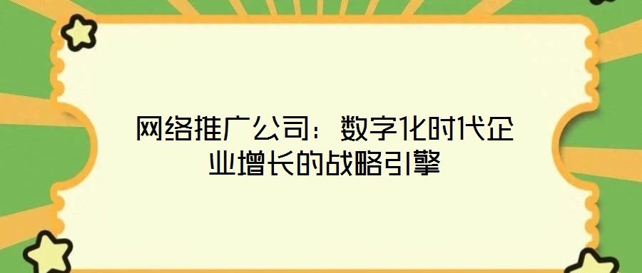 網(wǎng)絡(luò)推廣公司：數(shù)字化時(shí)代企業(yè)增長(zhǎng)的戰(zhàn)略引擎