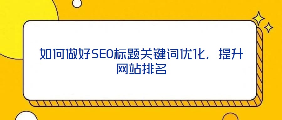 如何做好SEO標題關鍵詞優(yōu)化，提升網(wǎng)站排名