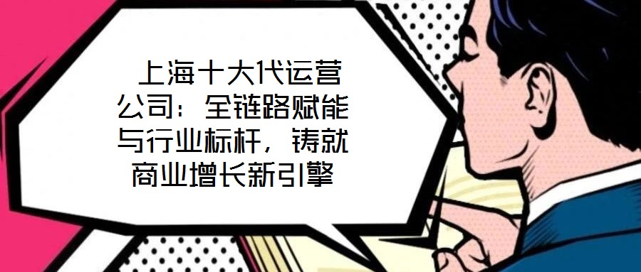  上海十大代運營公司：全鏈路賦能與行業(yè)標桿，鑄就商業(yè)增長新引擎