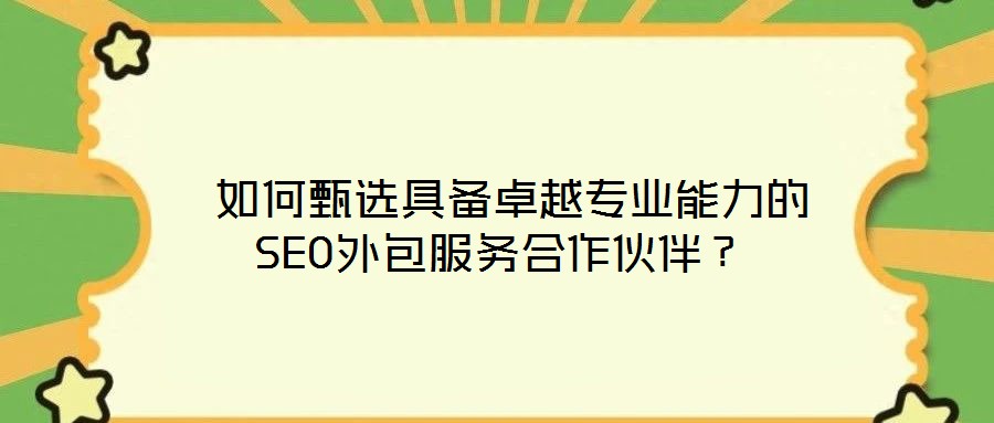  如何甄選具備卓越專業(yè)能力的SEO外包服務(wù)合作伙伴？