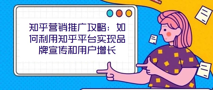 知乎營(yíng)銷(xiāo)推廣攻略：如何利用知乎平臺(tái)實(shí)現(xiàn)品牌宣傳和用戶增長(zhǎng)