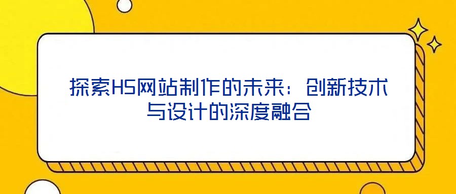 探索H5網(wǎng)站制作的未來：創(chuàng)新技術與設計的深度融合