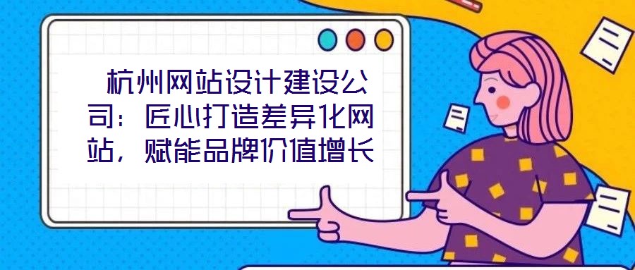  杭州網(wǎng)站設(shè)計建設(shè)公司：匠心打造差異化網(wǎng)站，賦能品牌價值增長
