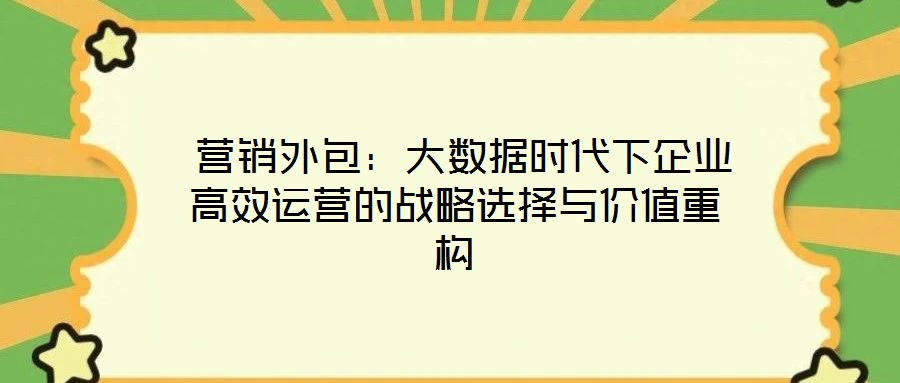  營銷外包：大數(shù)據(jù)時代下企業(yè)高效運營的戰(zhàn)略選擇與價值重構